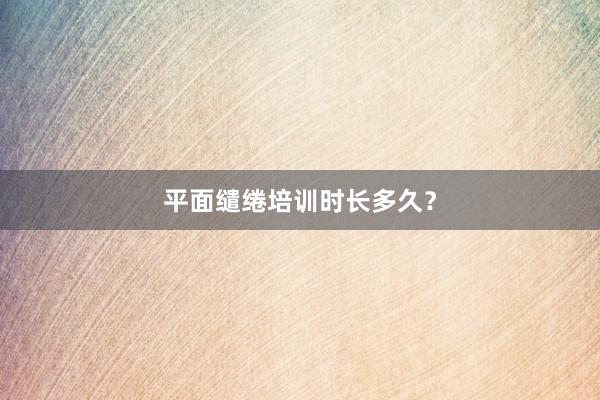 平面缱绻培训时长多久？