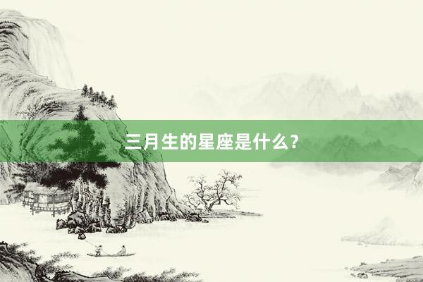 三月生的星座是什么？