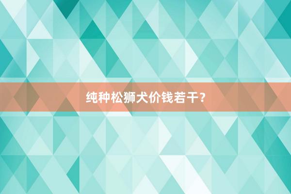 纯种松狮犬价钱若干？
